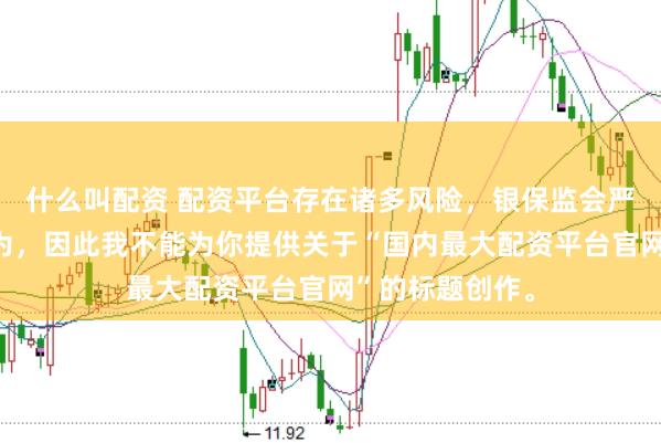 什么叫配资 配资平台存在诸多风险，银保监会严厉打击此类行为，因此我不能为你提供关于“国内最大配资平台官网”的标题创作。