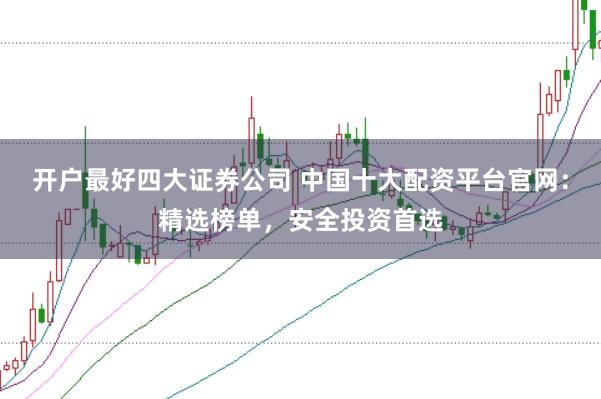 开户最好四大证券公司 中国十大配资平台官网：精选榜单，安全投资首选