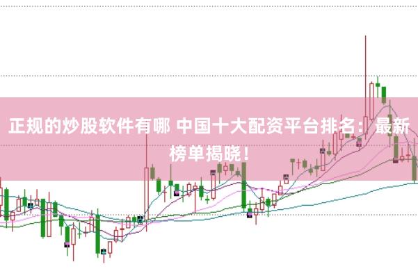 正规的炒股软件有哪 中国十大配资平台排名：最新榜单揭晓！