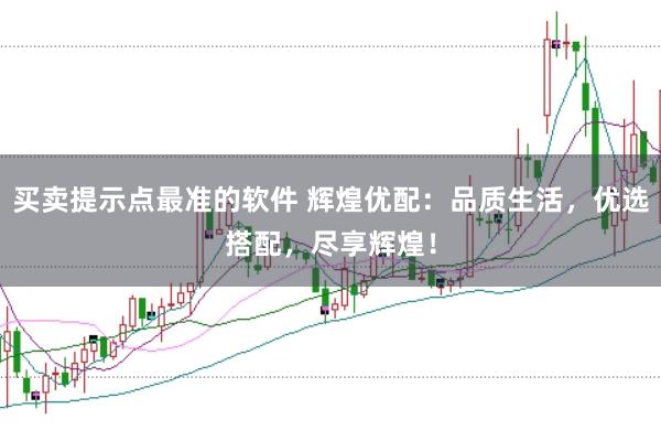 买卖提示点最准的软件 辉煌优配：品质生活，优选搭配，尽享辉煌！