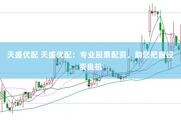 天盛优配 天盛优配：专业股票配资，助您把握投资良机