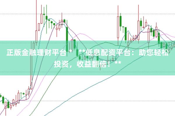 正版金融理财平台 *   **低息配资平台：助您轻松投资，收益翻倍！**