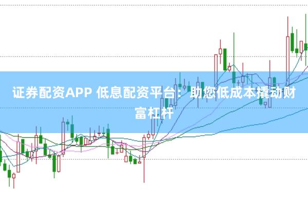 证券配资APP 低息配资平台：助您低成本撬动财富杠杆