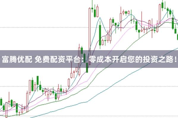 富腾优配 免费配资平台：零成本开启您的投资之路！