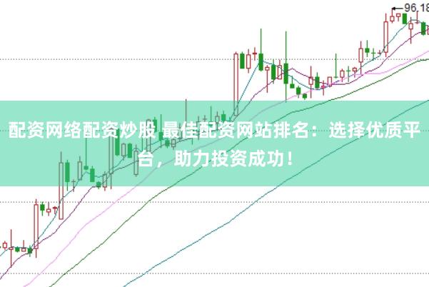 配资网络配资炒股 最佳配资网站排名：选择优质平台，助力投资成功！