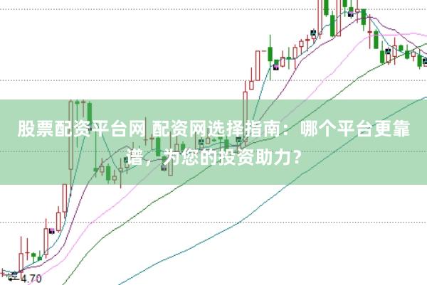 股票配资平台网 配资网选择指南：哪个平台更靠谱，为您的投资助力？