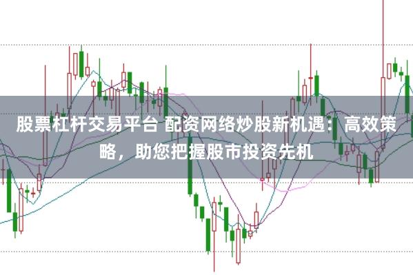 股票杠杆交易平台 配资网络炒股新机遇：高效策略，助您把握股市投资先机