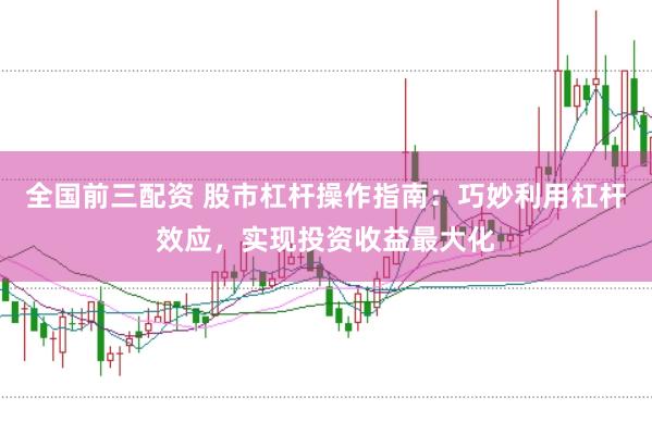 全国前三配资 股市杠杆操作指南：巧妙利用杠杆效应，实现投资收益最大化