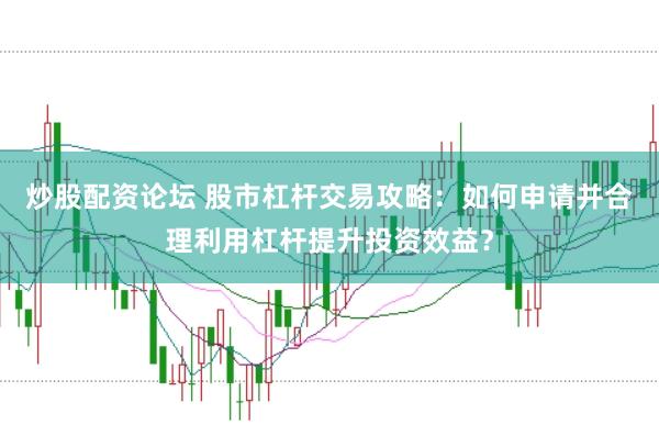 炒股配资论坛 股市杠杆交易攻略：如何申请并合理利用杠杆提升投资效益？