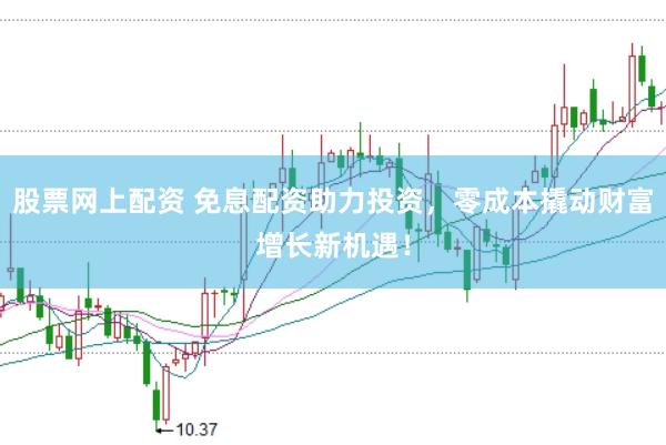 股票网上配资 免息配资助力投资，零成本撬动财富增长新机遇！