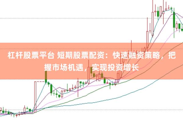 杠杆股票平台 短期股票配资：快速融资策略，把握市场机遇，实现投资增长