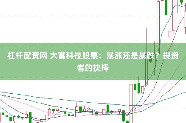 杠杆配资网 大富科技股票：暴涨还是暴跌？投资者的抉择