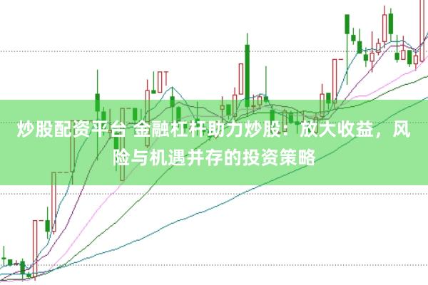 炒股配资平台 金融杠杆助力炒股：放大收益，风险与机遇并存的投资策略