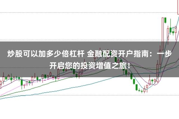 炒股可以加多少倍杠杆 金融配资开户指南：一步开启您的投资增值之旅！
