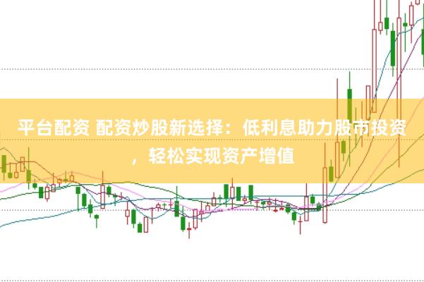 平台配资 配资炒股新选择：低利息助力股市投资，轻松实现资产增值