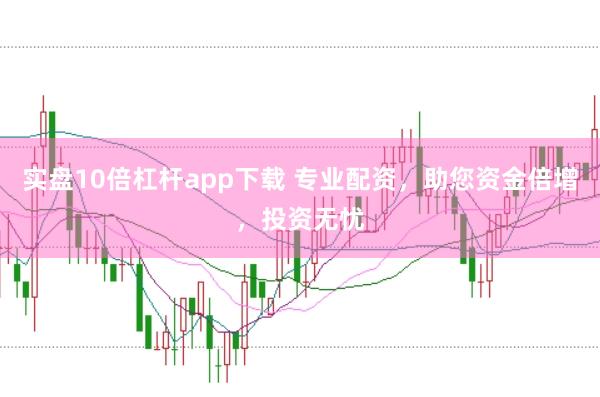 实盘10倍杠杆app下载 专业配资，助您资金倍增，投资无忧