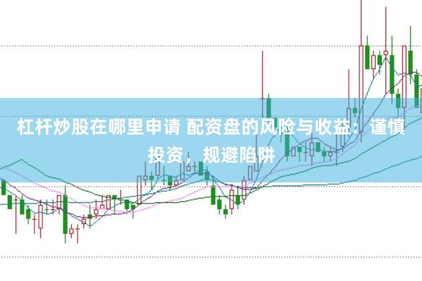 杠杆炒股在哪里申请 配资盘的风险与收益：谨慎投资，规避陷阱