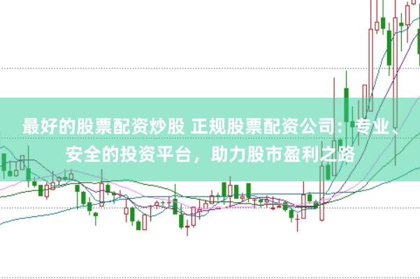 最好的股票配资炒股 正规股票配资公司：专业、安全的投资平台，助力股市盈利之路