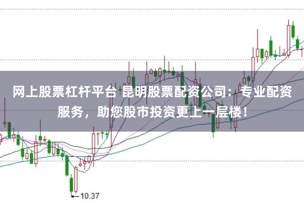 网上股票杠杆平台 昆明股票配资公司：专业配资服务，助您股市投资更上一层楼！