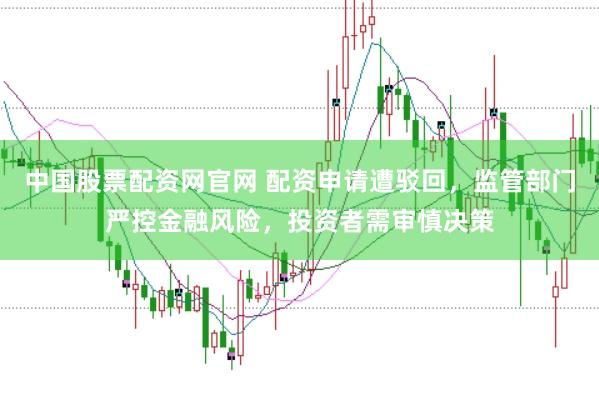 中国股票配资网官网 配资申请遭驳回，监管部门严控金融风险，投资者需审慎决策