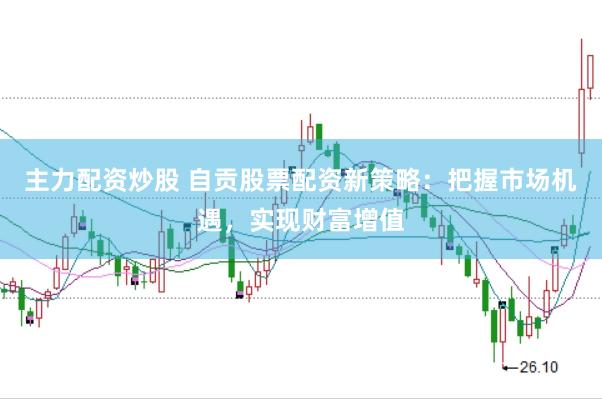 主力配资炒股 自贡股票配资新策略：把握市场机遇，实现财富增值