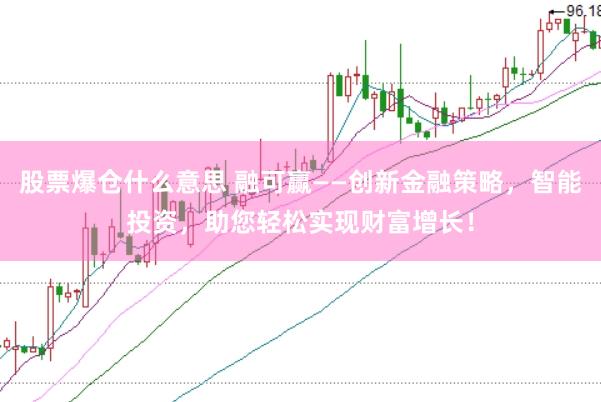 股票爆仓什么意思 融可赢——创新金融策略，智能投资，助您轻松实现财富增长！