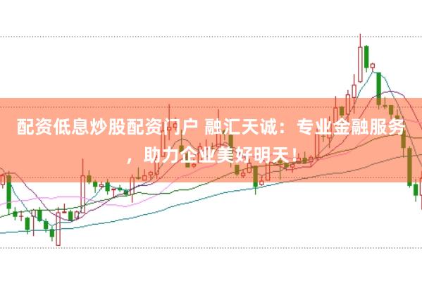 配资低息炒股配资门户 融汇天诚：专业金融服务，助力企业美好明天！