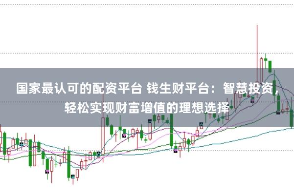国家最认可的配资平台 钱生财平台：智慧投资，轻松实现财富增值的理想选择