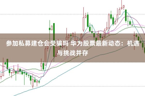 参加私募建仓会受骗吗 华为股票最新动态：机遇与挑战并存