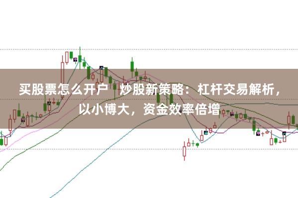 买股票怎么开户   炒股新策略：杠杆交易解析，以小博大，资金效率倍增