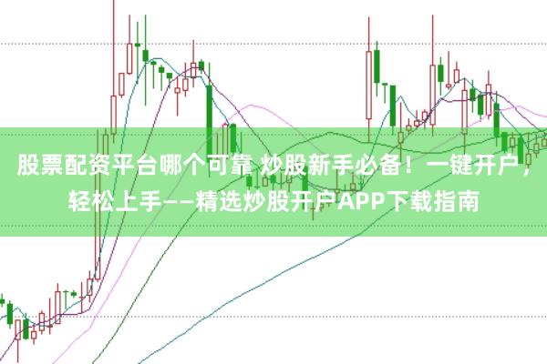 股票配资平台哪个可靠 炒股新手必备！一键开户，轻松上手——精选炒股开户APP下载指南