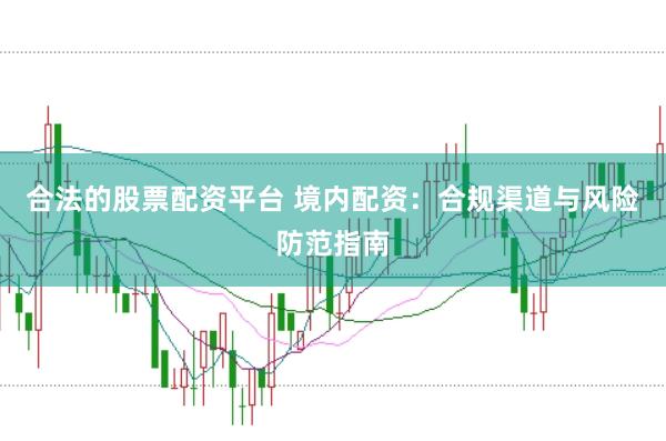 合法的股票配资平台 境内配资：合规渠道与风险防范指南