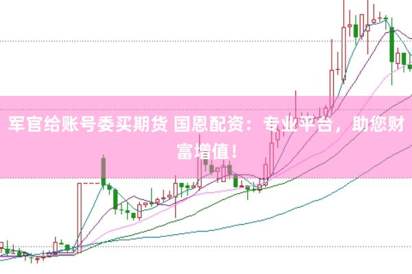 军官给账号委买期货 国恩配资：专业平台，助您财富增值！