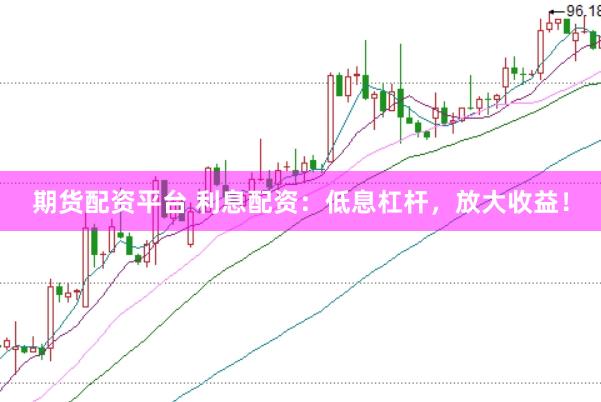 期货配资平台 利息配资：低息杠杆，放大收益！