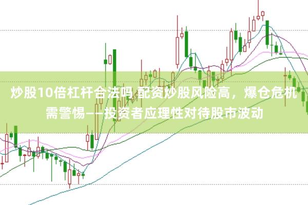 炒股10倍杠杆合法吗 配资炒股风险高，爆仓危机需警惕——投资者应理性对待股市波动