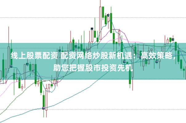 线上股票配资 配资网络炒股新机遇：高效策略，助您把握股市投资先机