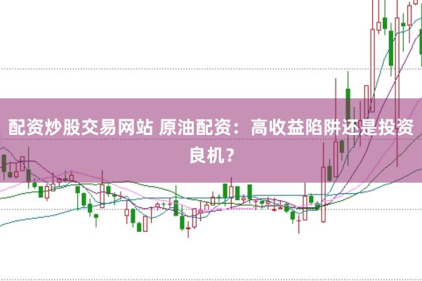 配资炒股交易网站 原油配资：高收益陷阱还是投资良机？