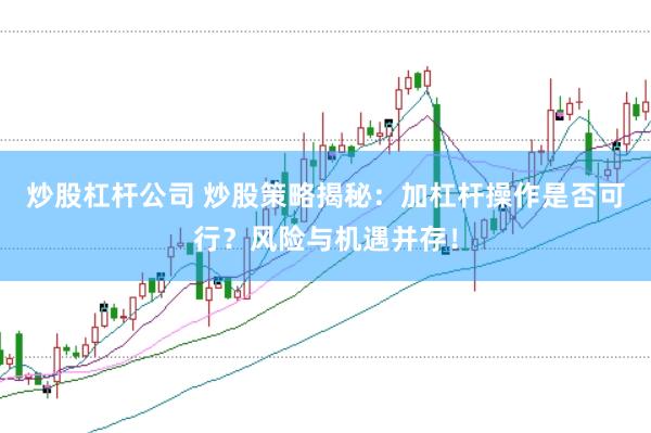 炒股杠杆公司 炒股策略揭秘：加杠杆操作是否可行？风险与机遇并存！