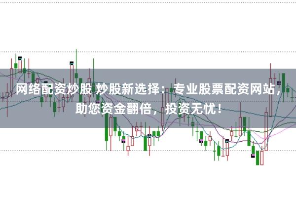 网络配资炒股 炒股新选择：专业股票配资网站，助您资金翻倍，投资无忧！