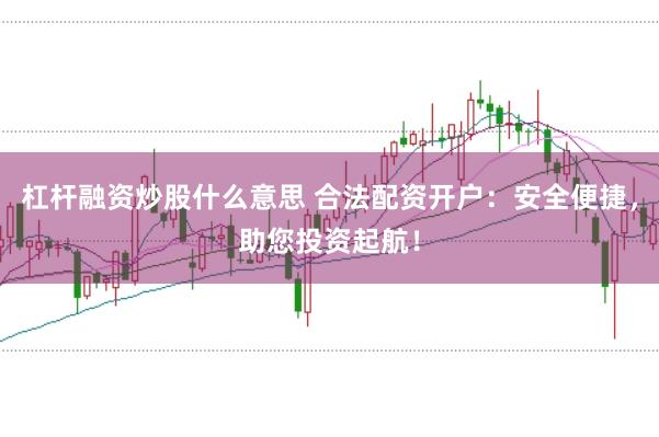 杠杆融资炒股什么意思 合法配资开户：安全便捷，助您投资起航！