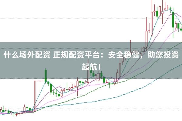 什么场外配资 正规配资平台：安全稳健，助您投资起航！