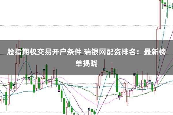 股指期权交易开户条件 瑞银网配资排名：最新榜单揭晓