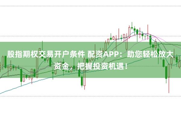 股指期权交易开户条件 配资APP：助您轻松放大资金，把握投资机遇！