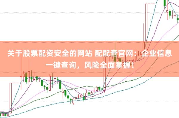 关于股票配资安全的网站 配配查官网：企业信息一键查询，风险全面掌握！
