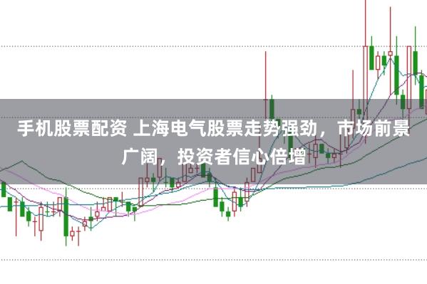 手机股票配资 上海电气股票走势强劲，市场前景广阔，投资者信心倍增