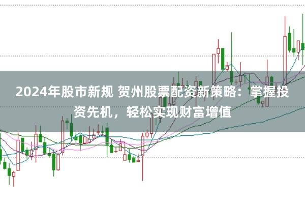 2024年股市新规 贺州股票配资新策略：掌握投资先机，轻松实现财富增值