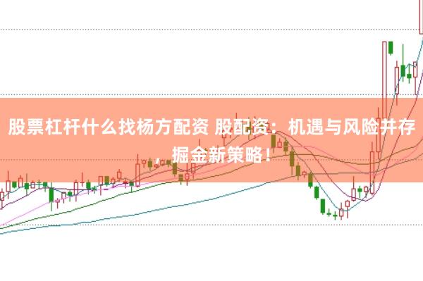 股票杠杆什么找杨方配资 股配资：机遇与风险并存，掘金新策略！