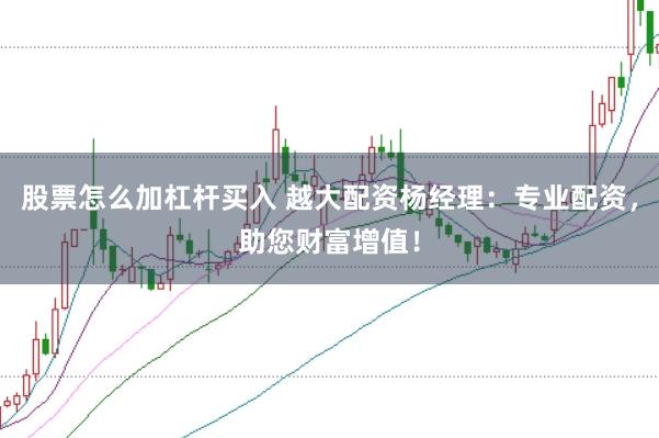 股票怎么加杠杆买入 越大配资杨经理：专业配资，助您财富增值！