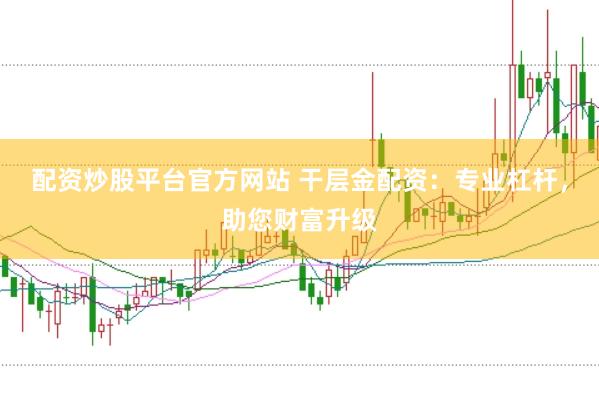 配资炒股平台官方网站 干层金配资：专业杠杆，助您财富升级