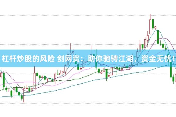 杠杆炒股的风险 剑网资：助你驰骋江湖，资金无忧！